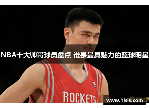 NBA十大帅哥球员盘点 谁是最具魅力的篮球明星